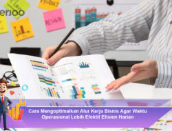 Cara Mengoptimalkan Alur Kerja Bisnis Agar Waktu Operasional Lebih Efektif Efisien Harian