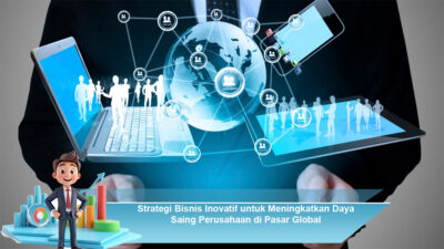 Strategi Bisnis Inovatif untuk Meningkatkan Daya Saing Perusahaan di Pasar Global