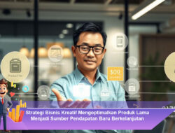Strategi Bisnis Kreatif Mengoptimalkan Produk Lama Menjadi Sumber Pendapatan Baru Berkelanjutan